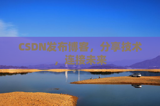 CSDN发布博客，分享技术，连接未来